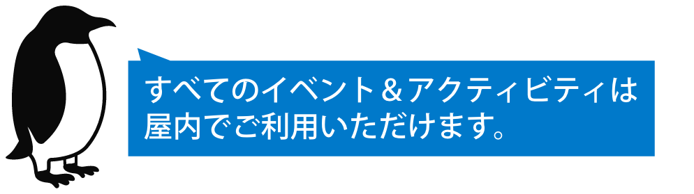 すべてのイベント＆アクティビティは屋内でご利用いただけます。