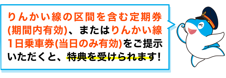 りんかい線の区間を含む定期券(期間内有効)、またはりんかい線1日乗車券(当日のみ有効)をご提示いただくと、特典を受けられます!