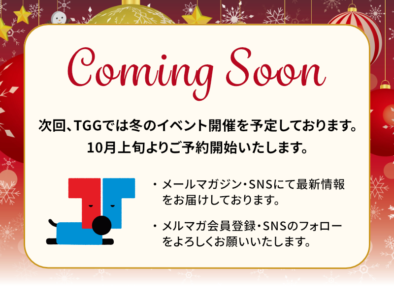 Coming soon...次回、TGGでは冬のイベント開催を予定しております。