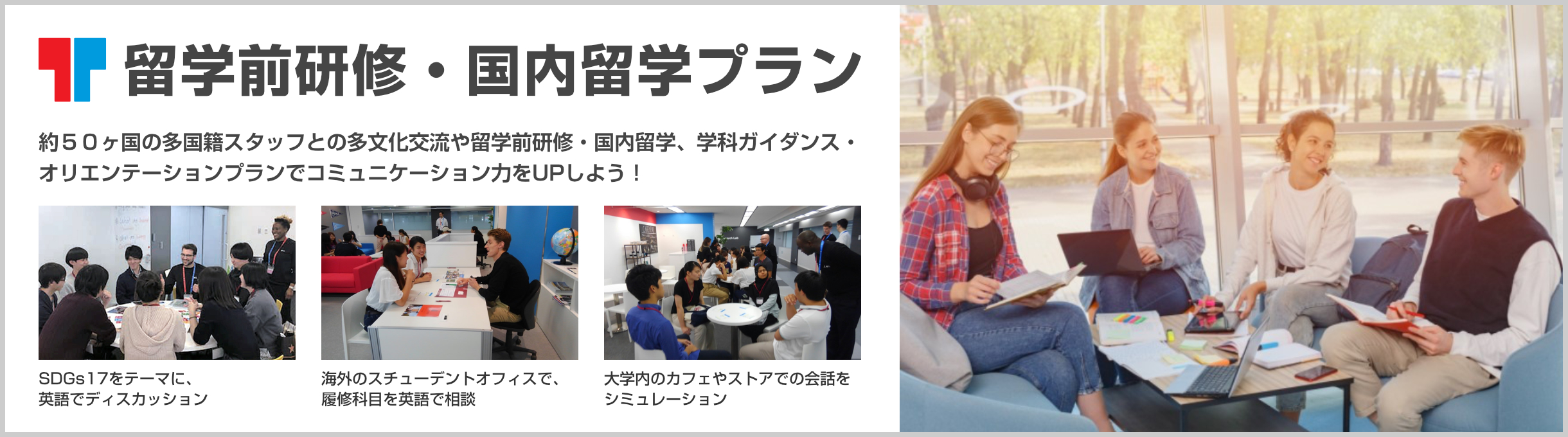 留学前研修・国内留学プラン 約５０ヶ国の多国籍スタッフとの多文化交流や留学前研修・国内留学、学科ガイダンス・オリエンテーションプランでコミュニケーション力をUPしよう！